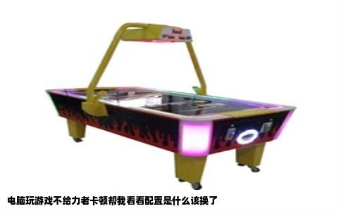 电脑玩游戏不给力老卡顿帮我看看配置是什么该换了