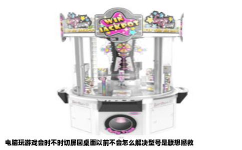 电脑玩游戏会时不时切屏回桌面以前不会怎么解决型号是联想拯救