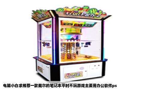 电脑小白求推荐一款戴尔的笔记本平时不玩游戏主要用办公软件ps