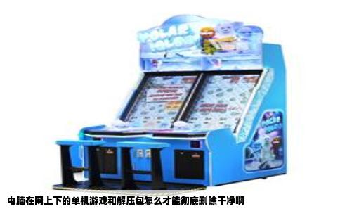电脑在网上下的单机游戏和解压包怎么才能彻底删除干净啊