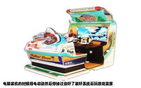 电脑装机的时候插电启动然后停掉过会好了装好系统后玩游戏蓝屏