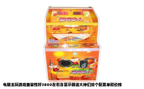 电脑主玩游戏兼容性好3800左右含显示器请大神们给个配置单和价格