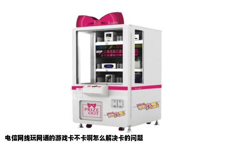 电信网线玩网通的游戏卡不卡啊怎么解决卡的问题