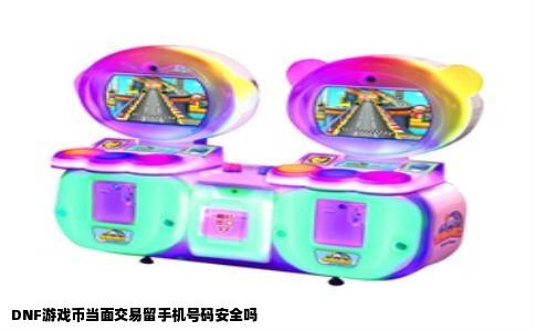 DNF游戏币当面交易留手机号码安全吗