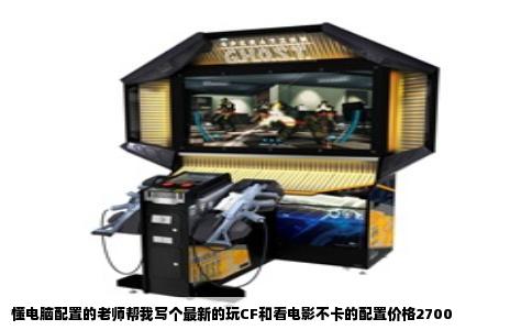 懂电脑配置的老师帮我写个最新的玩CF和看电影不卡的配置价格2700