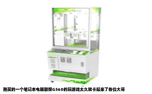 刚买的一个笔记本电脑联想G560的玩游戏太久就卡起来了各位大哥