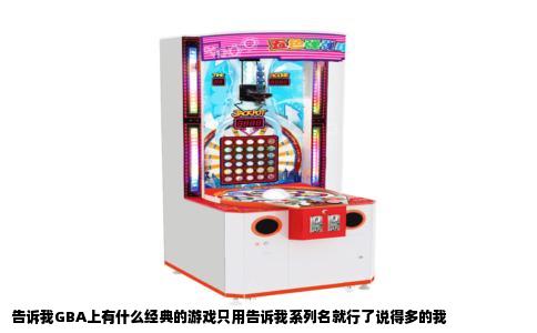 告诉我GBA上有什么经典的游戏只用告诉我系列名就行了说得多的我