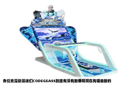 各位资深动漫迷们CODEGEASS到底有没有新番啊现在有哪些新的