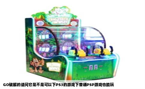 GO破解的请问它是不是可以下PS3的游戏下普通PSP游戏也能玩