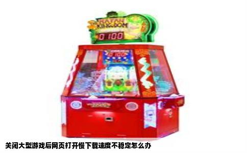 关闭大型游戏后网页打开慢下载速度不稳定怎么办