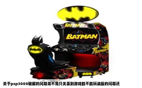 关于psp3000破解的问题是不是只关系到游戏能不能玩盗版的问题还