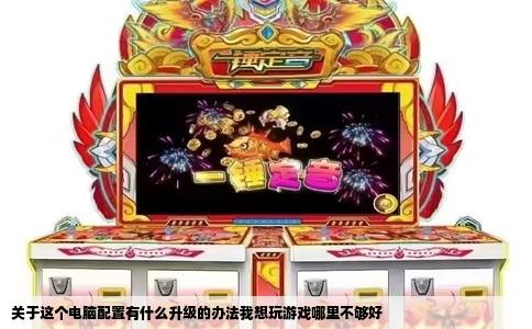 关于这个电脑配置有什么升级的办法我想玩游戏哪里不够好