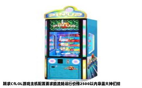 跪求CfLOL游戏主机配置要求能流畅运行价格2500以内急需大神们给