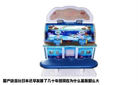 国产动漫比日本还早发展了几十年但现在为什么差距那么大