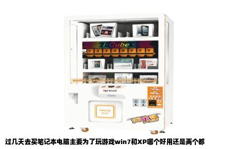 过几天去买笔记本电脑主要为了玩游戏win7和XP哪个好用还是两个都