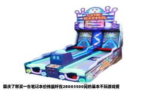 国庆了想买一台笔记本价格最好在28003500间的基本不玩游戏爱