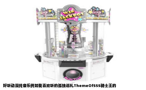 好听动漫纯音乐例如我喜欢听的孤独巡礼ThemeOfSSS骑士王的