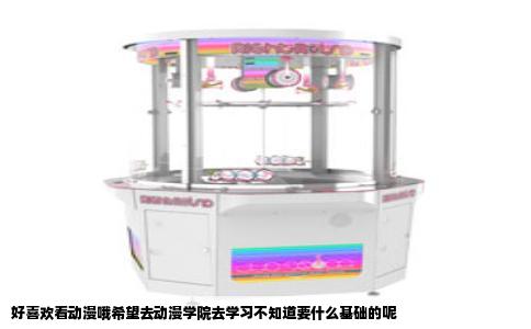 好喜欢看动漫哦希望去动漫学院去学习不知道要什么基础的呢