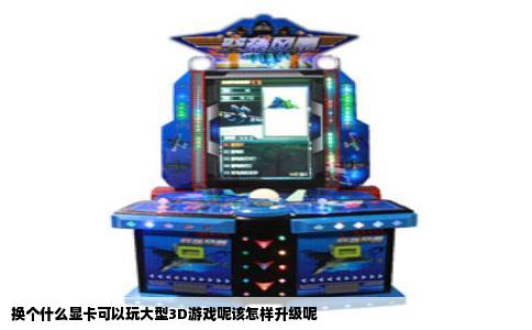 换个什么显卡可以玩大型3D游戏呢该怎样升级呢