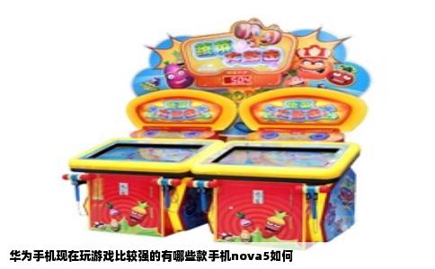 华为手机现在玩游戏比较强的有哪些款手机nova5如何