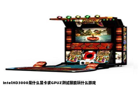 IntelHD3000是什么显卡求GPUZ测试图能玩什么游戏