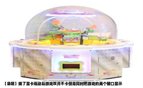 【急啊】换了显卡驱动后游戏双开不卡但是同时把游戏的两个窗口显示