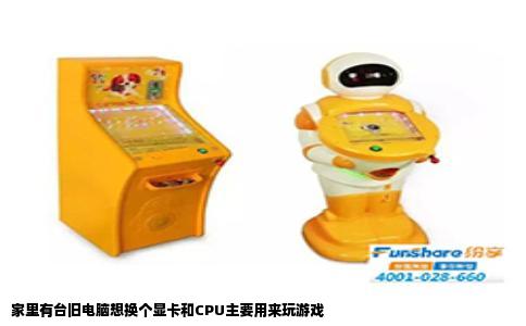 家里有台旧电脑想换个显卡和CPU主要用来玩游戏