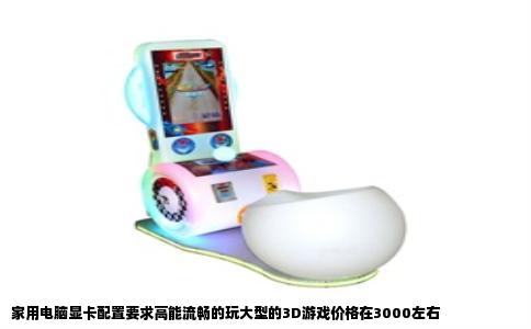 家用电脑显卡配置要求高能流畅的玩大型的3D游戏价格在3000左右