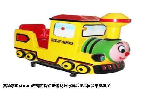 紧急求助steam所有游戏点击游戏运行然后显示同步中就没了