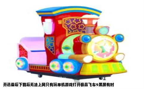 开迅雷后下载后无法上网只有玩单机游戏打开极品飞车9黑屏有时