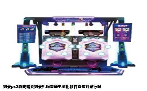 刻录ps2游戏需要刻录机吗普通电脑用软件直接刻录行吗