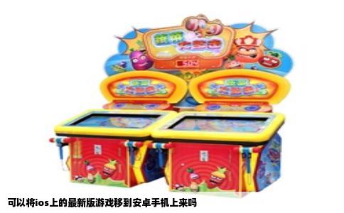 可以将ios上的最新版游戏移到安卓手机上来吗