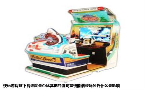快玩游戏盒下载速度是否比其他的游戏盒慢能调整吗另外什么是影响