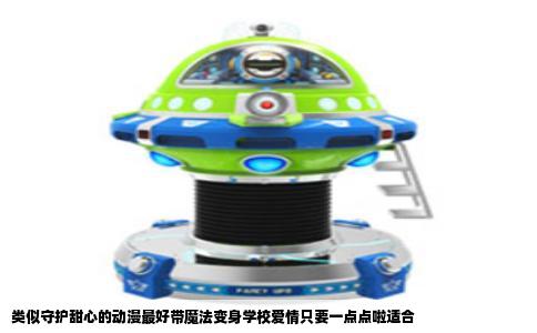 类似守护甜心的动漫最好带魔法变身学校爱情只要一点点啦适合