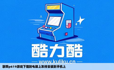 联想p619游戏下载到电脑上怎样安装到手机上