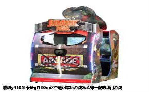 联想y450显卡是gt130m这个笔记本玩游戏怎么样一般的热门游戏