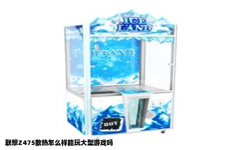 联想Z475散热怎么样能玩大型游戏吗