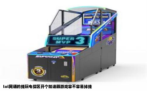 lol网通的线玩电信区开个加速器游戏容不容易掉线