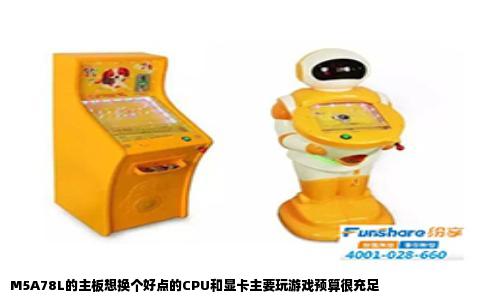 M5A78L的主板想换个好点的CPU和显卡主要玩游戏预算很充足