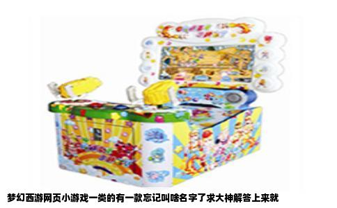 梦幻西游网页小游戏一类的有一款忘记叫啥名字了求大神解答上来就