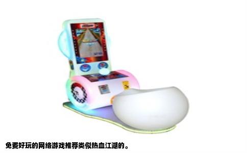 免费好玩的网络游戏推荐类似热血江湖的。