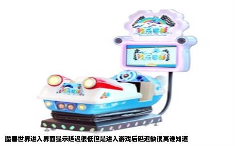 魔兽世界进入界面显示延迟很低但是进入游戏后延迟缺很高谁知道