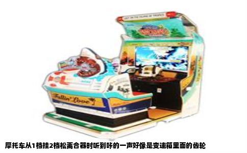 摩托车从1档挂2档松离合器时听到咔的一声好像是变速箱里面的齿轮