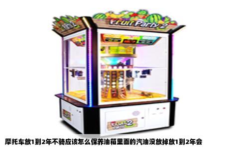 摩托车放1到2年不骑应该怎么保养油箱里面的汽油没放掉放1到2年会