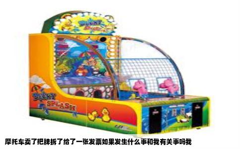 摩托车卖了把牌拆了给了一张发票如果发生什么事和我有关事吗我