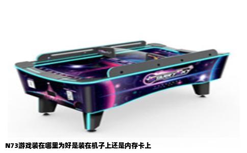 N73游戏装在哪里为好是装在机子上还是内存卡上