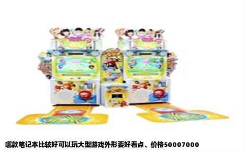 哪款笔记本比较好可以玩大型游戏外形要好看点、价格50007000