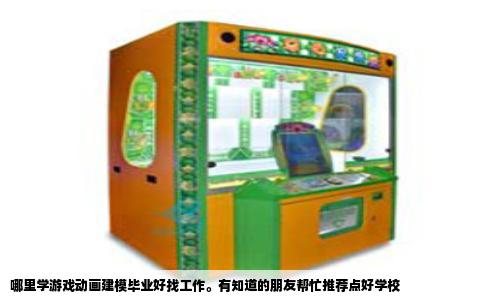 哪里学游戏动画建模毕业好找工作。有知道的朋友帮忙推荐点好学校