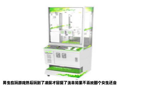 男生在玩游戏然后玩到了凌晨才回复了消息如果不喜欢那个女生还会