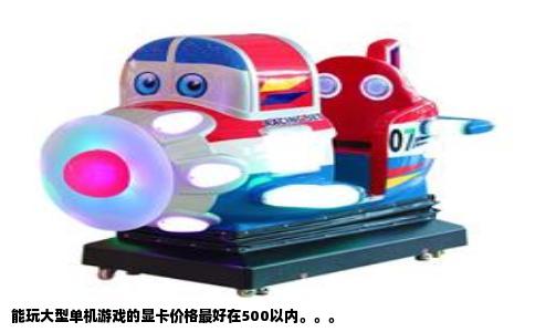 能玩大型单机游戏的显卡价格最好在500以内。。。